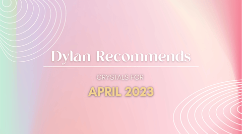 Dylan Recommends: April 2023 - Crystal & Stone