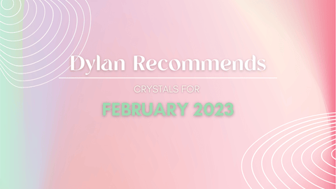 Dylan Recommends: February 2023 - Crystal & Stone