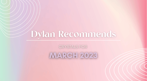 Dylan Recommends: March 2023 - Crystal & Stone